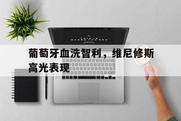 PG电子官网入口-包含葡萄牙血洗智利，维尼修斯高光表现的词条