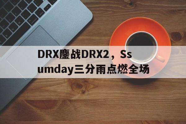 包含DRX鏖战DRX2,Ssumday三分雨点燃全场的词条 包含DRX鏖战DRX2,Ssumday三分雨点燃全场的词条